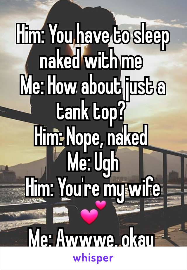 Him: You have to sleep naked with me 
Me: How about just a tank top? 
Him: Nope, naked 
Me: Ugh
Him: You're my wife 💕
Me: Awwwe, okay 