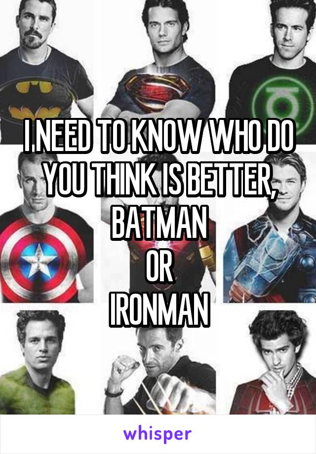 I NEED TO KNOW WHO DO YOU THINK IS BETTER, BATMAN
OR
IRONMAN