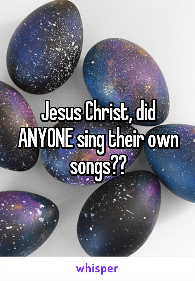 Jesus Christ, did ANYONE sing their own songs??