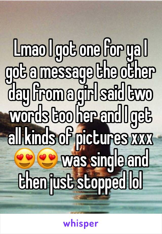 Lmao I got one for ya I got a message the other day from a girl said two words too her and I get all kinds of pictures xxx 😍😍 was single and then just stopped lol 