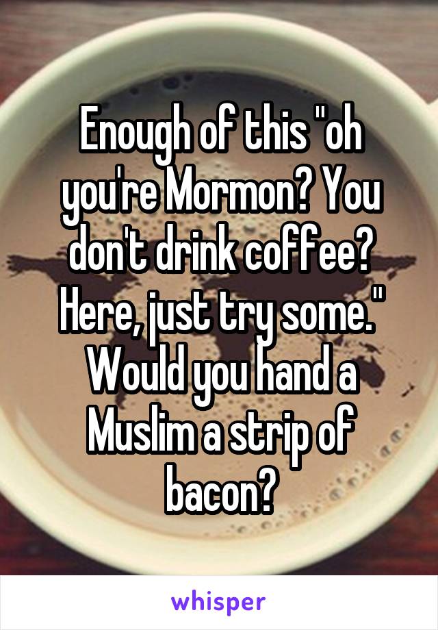 Enough of this "oh you're Mormon? You don't drink coffee? Here, just try some."
Would you hand a Muslim a strip of bacon?