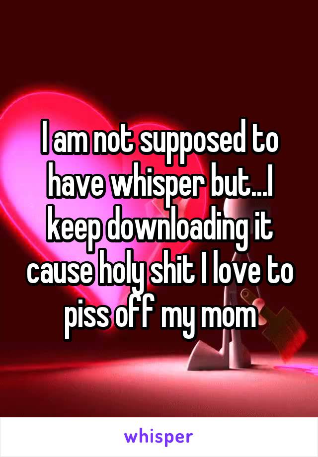 I am not supposed to have whisper but...I keep downloading it cause holy shit I love to piss off my mom