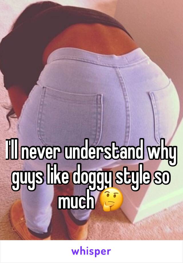 I'll never understand why guys like doggy style so much 🤔