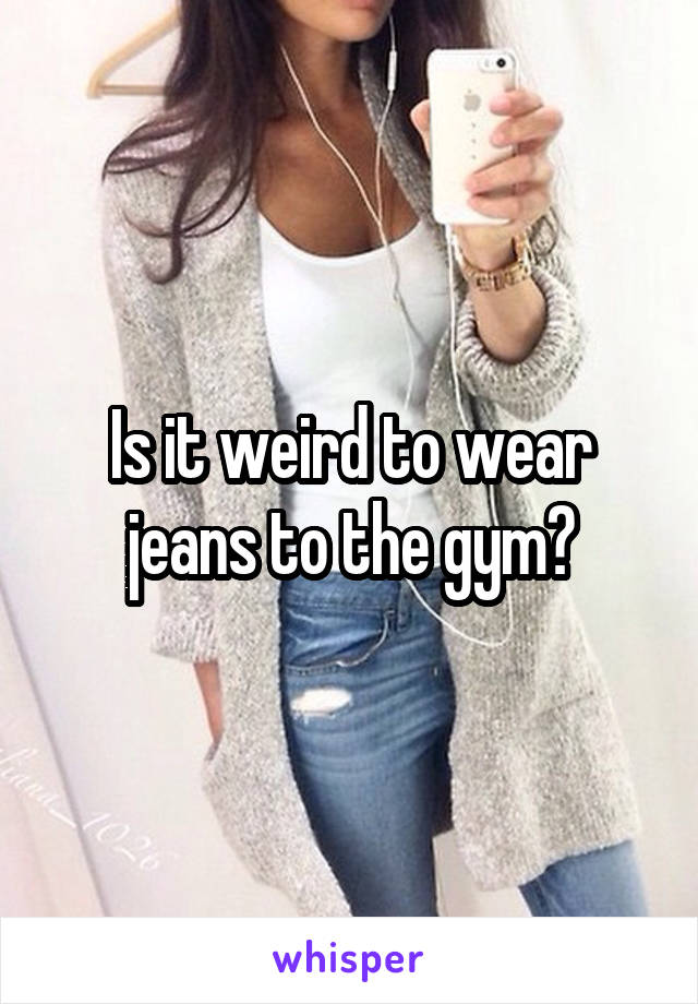 Is it weird to wear jeans to the gym?