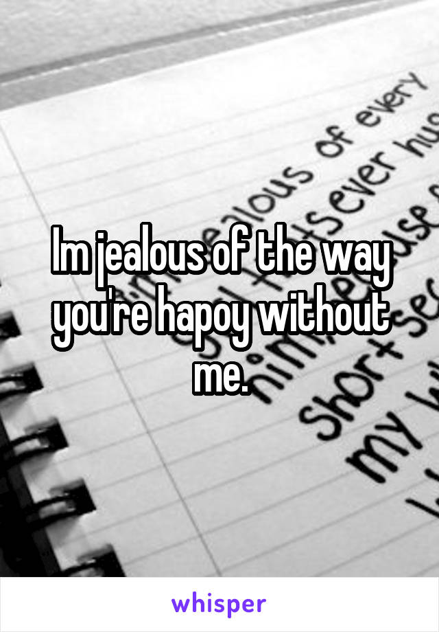 Im jealous of the way you're hapoy without me.