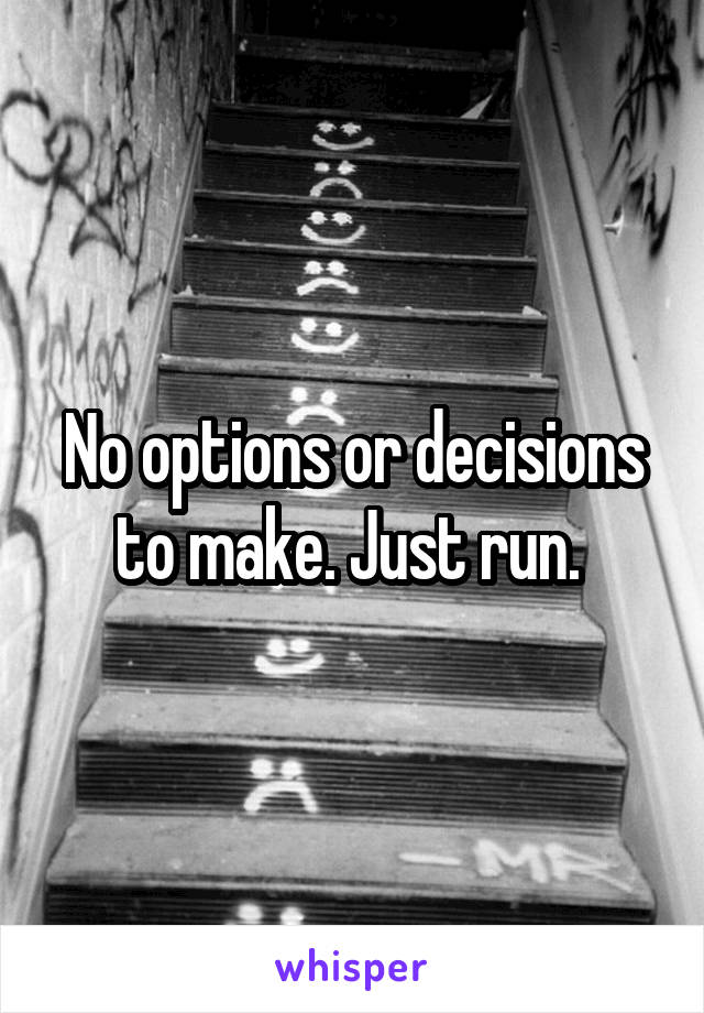 No options or decisions to make. Just run. 