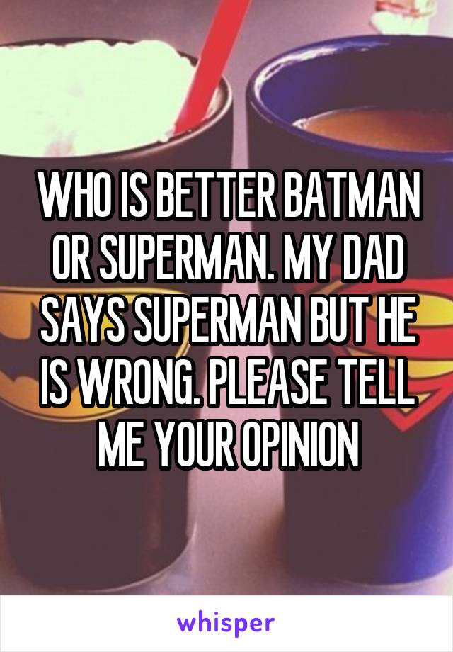 WHO IS BETTER BATMAN OR SUPERMAN. MY DAD SAYS SUPERMAN BUT HE IS WRONG. PLEASE TELL ME YOUR OPINION