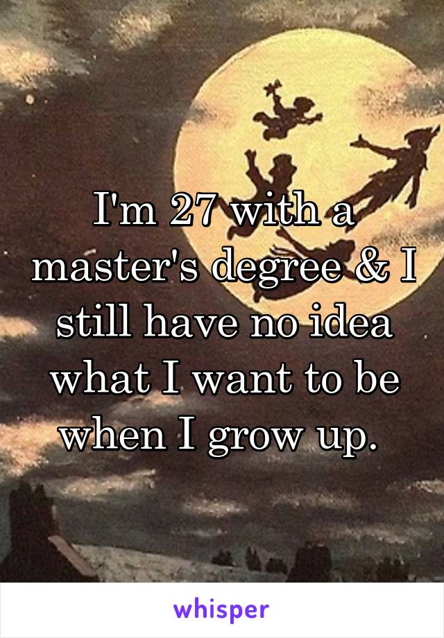 I'm 27 with a master's degree & I still have no idea what I want to be when I grow up. 