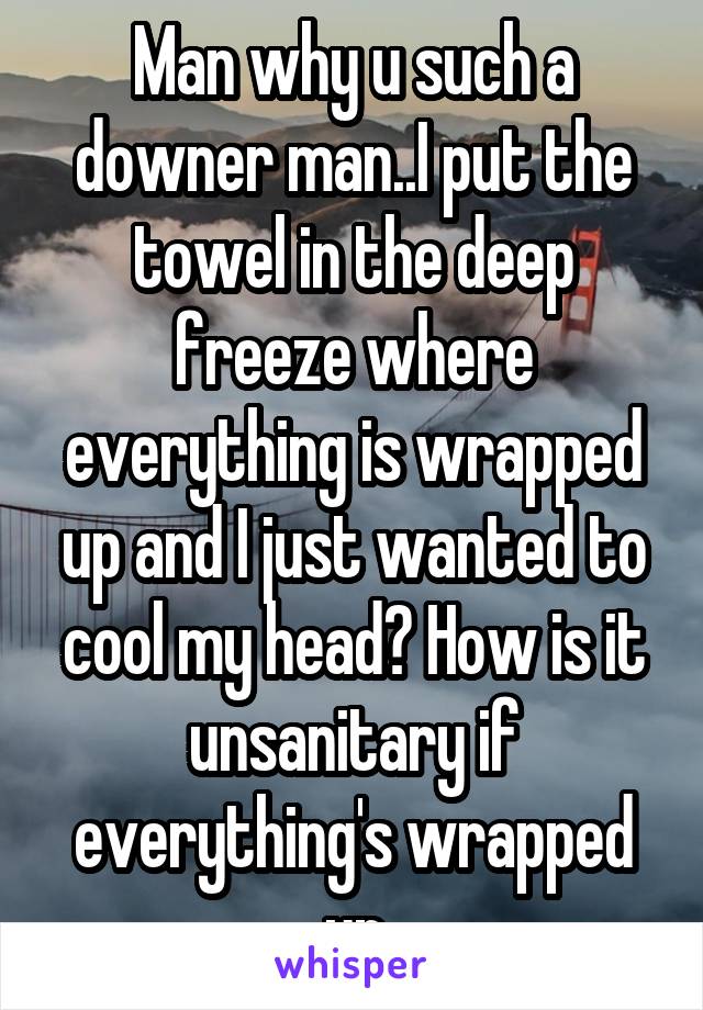 Man why u such a downer man..I put the towel in the deep freeze where everything is wrapped up and I just wanted to cool my head? How is it unsanitary if everything's wrapped up