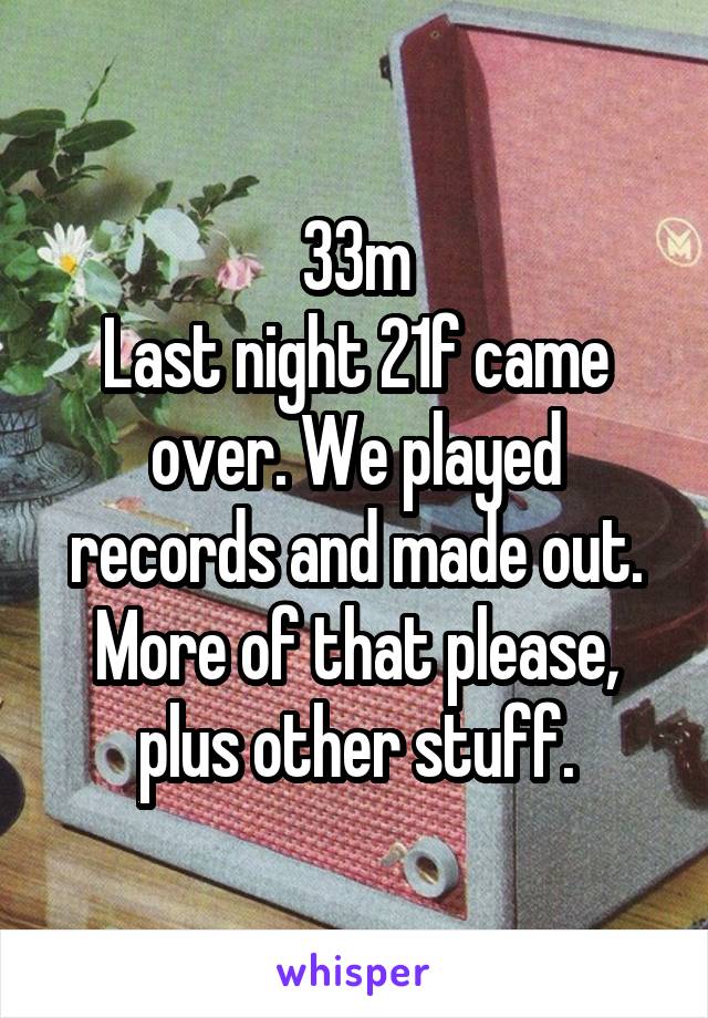 33m
Last night 21f came over. We played records and made out.
More of that please, plus other stuff.