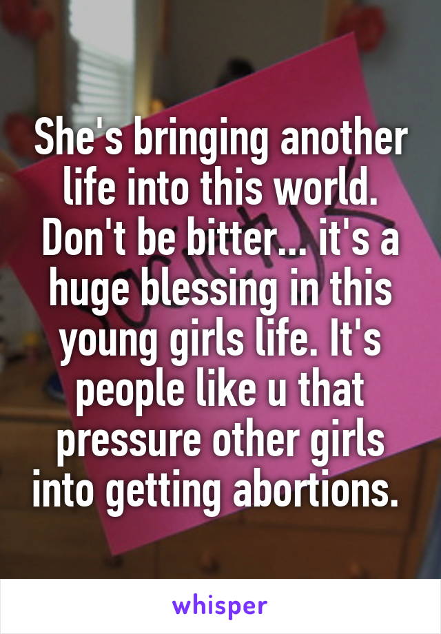 She's bringing another life into this world. Don't be bitter... it's a huge blessing in this young girls life. It's people like u that pressure other girls into getting abortions. 