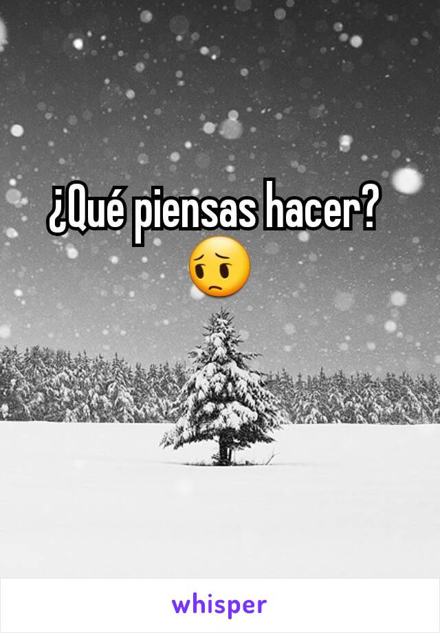 ¿Qué piensas hacer? 
😔