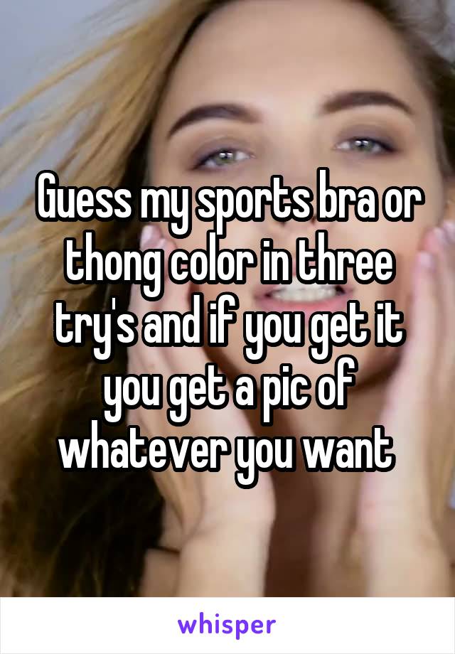 Guess my sports bra or thong color in three try's and if you get it you get a pic of whatever you want 