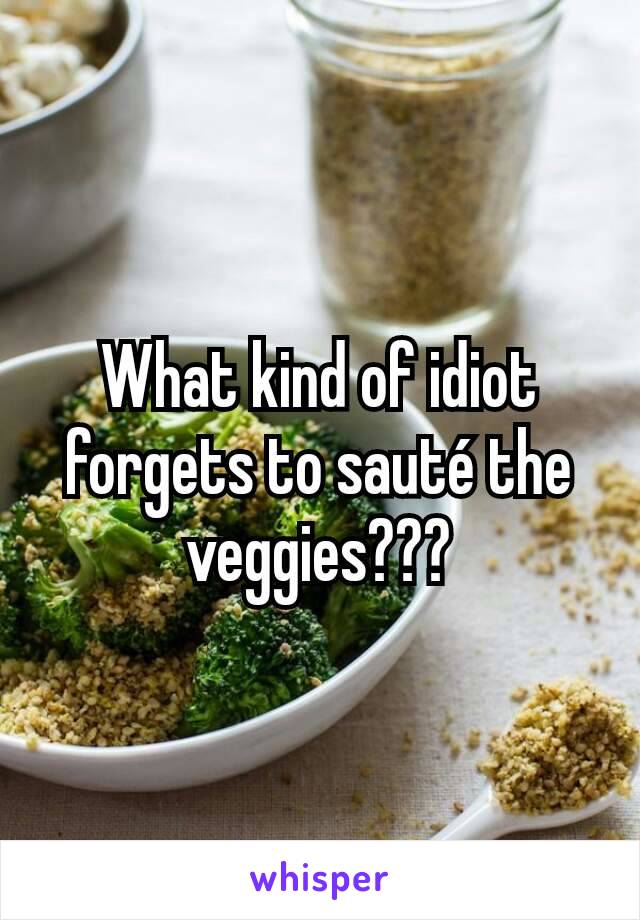 What kind of idiot forgets to sauté the veggies???