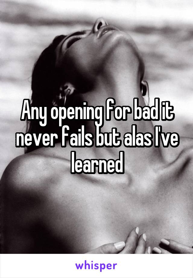 Any opening for bad it never fails but alas I've learned