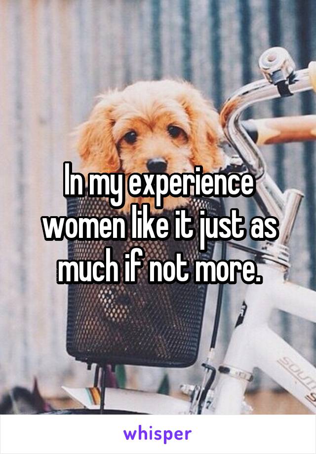 In my experience women like it just as much if not more.