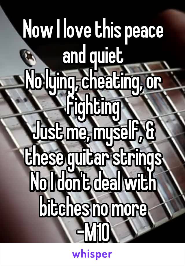 Now I love this peace and quiet
No lying, cheating, or fighting
Just me, myself, & these guitar strings
No I don't deal with bitches no more
-M10