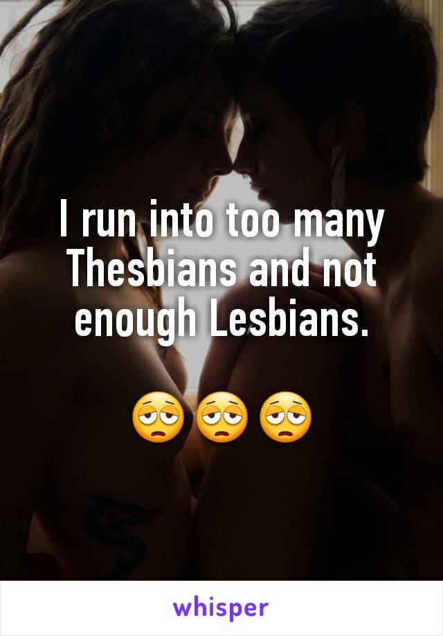 I run into too many Thesbians and not enough Lesbians.

😩😩😩