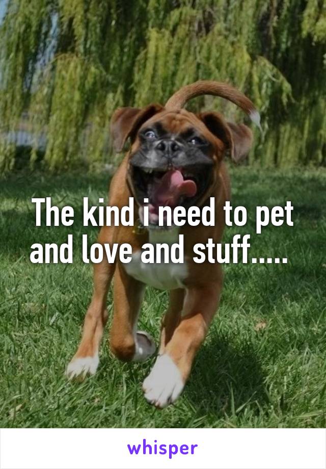 The kind i need to pet and love and stuff..... 