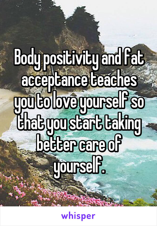 Body positivity and fat acceptance teaches you to love yourself so that you start taking better care of yourself.