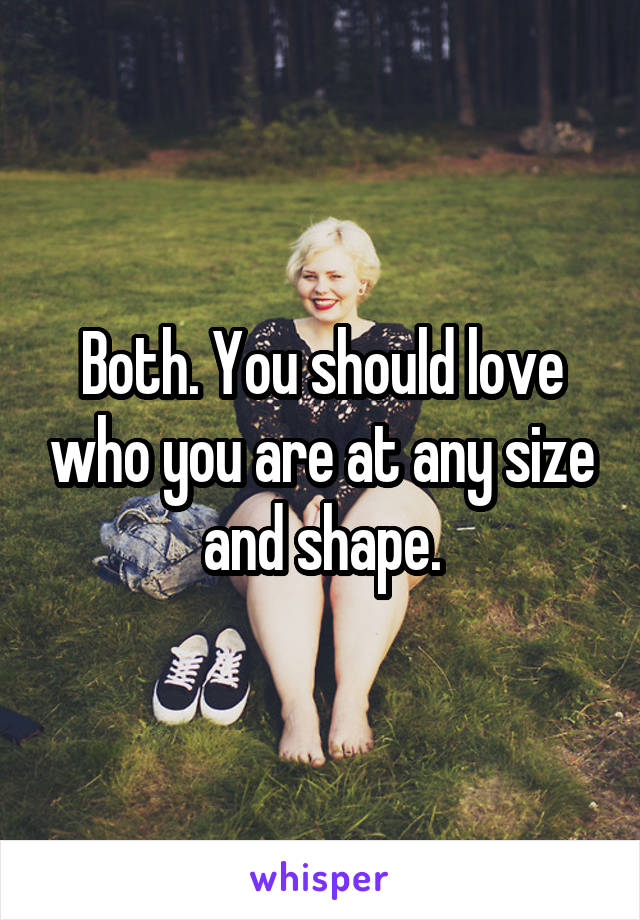 Both. You should love who you are at any size and shape.