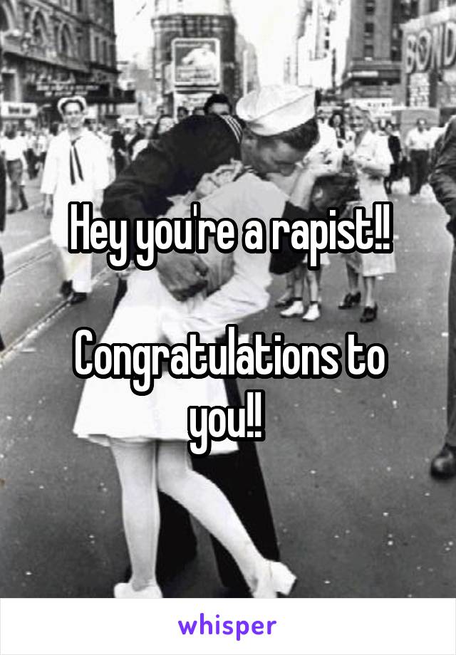 Hey you're a rapist!!

Congratulations to you!! 