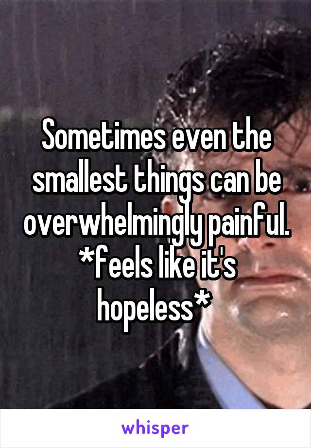 Sometimes even the smallest things can be overwhelmingly painful.
*feels like it's hopeless* 