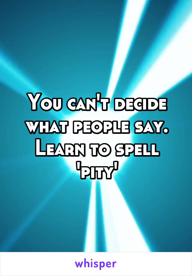 You can't decide what people say. Learn to spell 'pity'