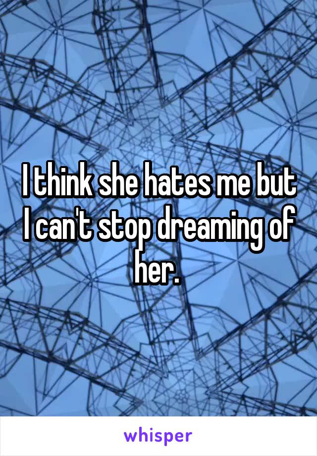 I think she hates me but I can't stop dreaming of her. 