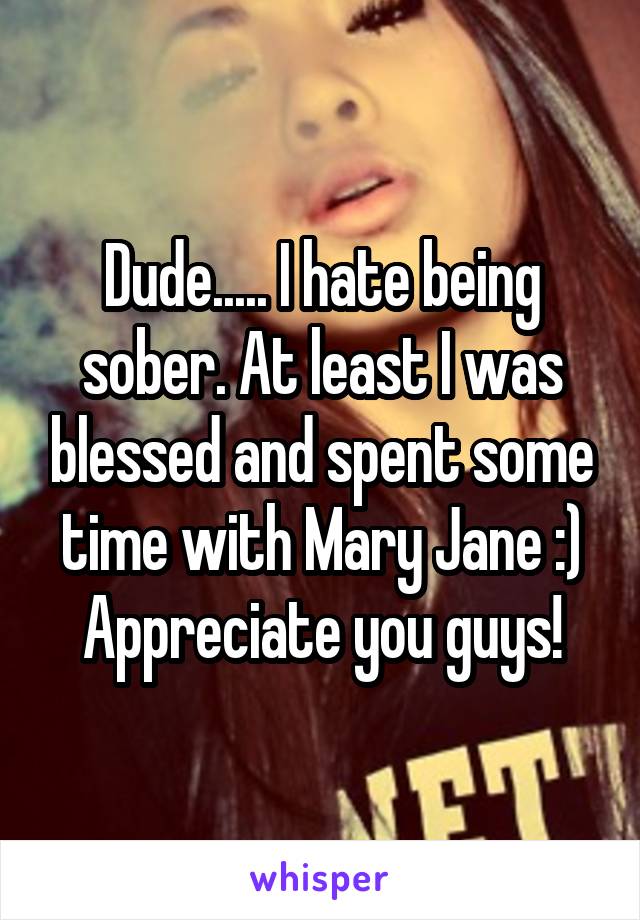 Dude..... I hate being sober. At least I was blessed and spent some time with Mary Jane :) Appreciate you guys!