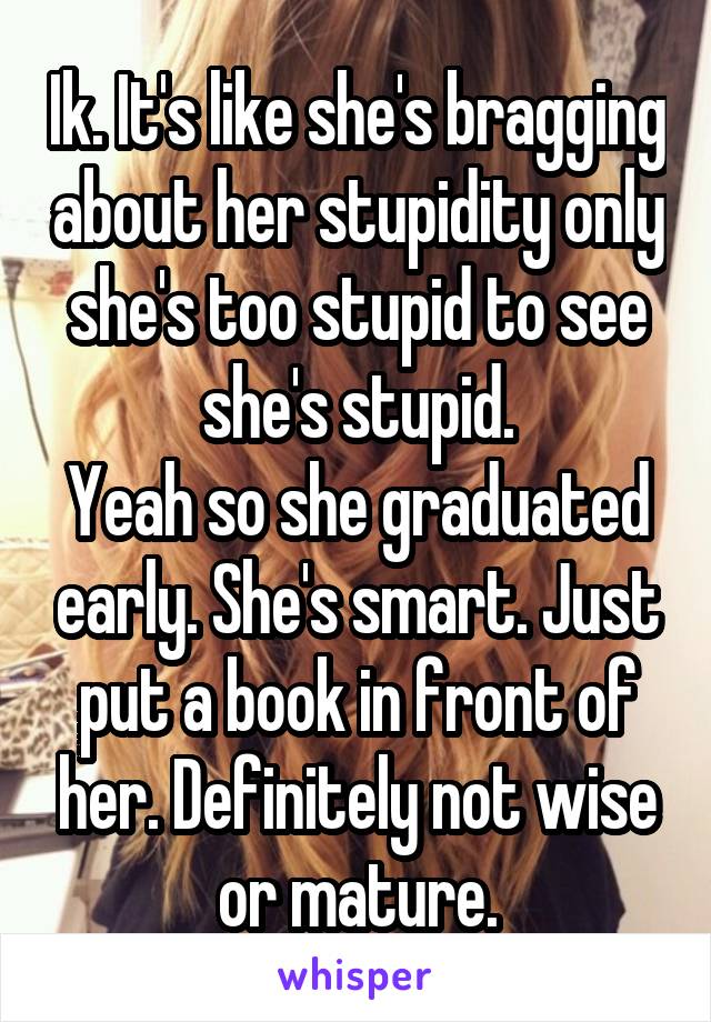 Ik. It's like she's bragging about her stupidity only she's too stupid to see she's stupid.
Yeah so she graduated early. She's smart. Just put a book in front of her. Definitely not wise or mature.
