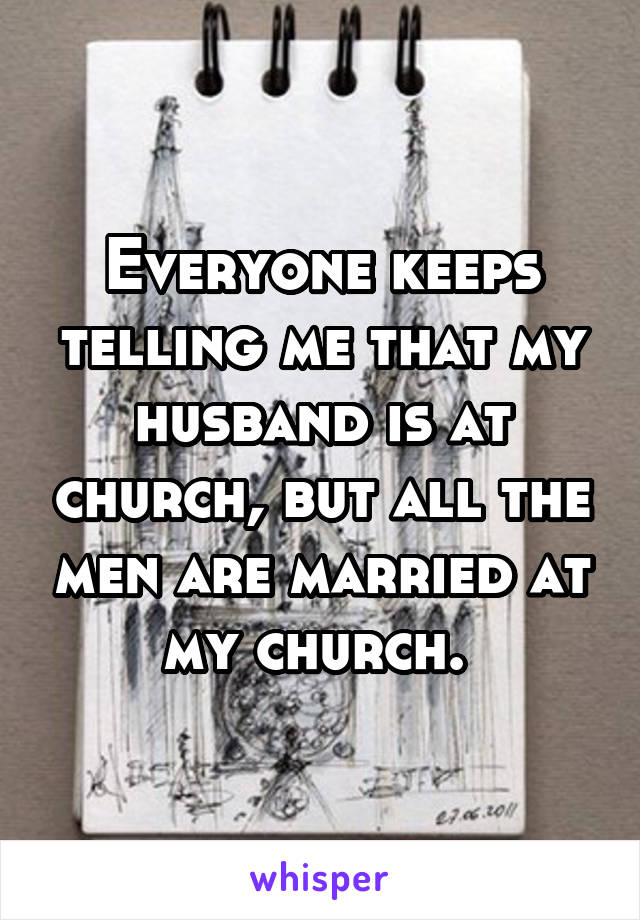 Everyone keeps telling me that my husband is at church, but all the men are married at my church. 