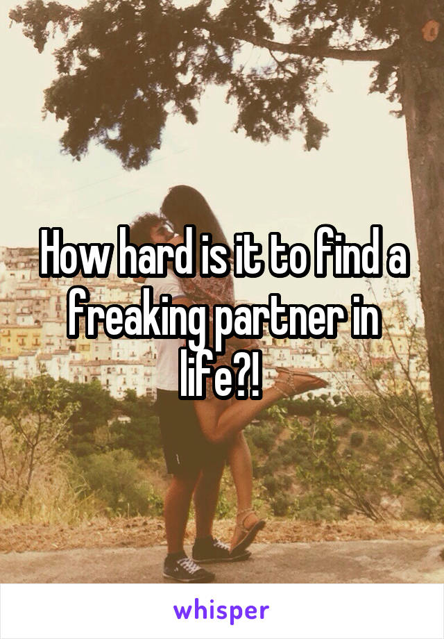 How hard is it to find a freaking partner in life?! 