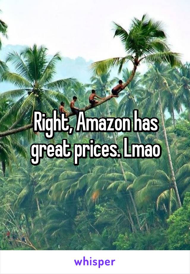 Right, Amazon has great prices. Lmao