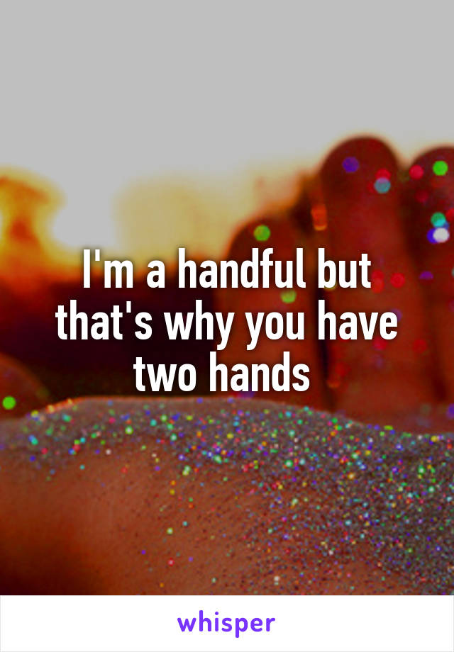 I'm a handful but that's why you have two hands 