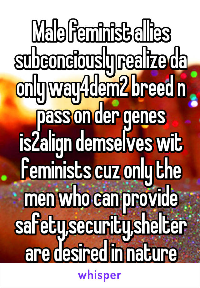 Male feminist allies subconciously realize da only way4dem2 breed n pass on der genes is2align demselves wit feminists cuz only the men who can provide safety,security,shelter are desired in nature