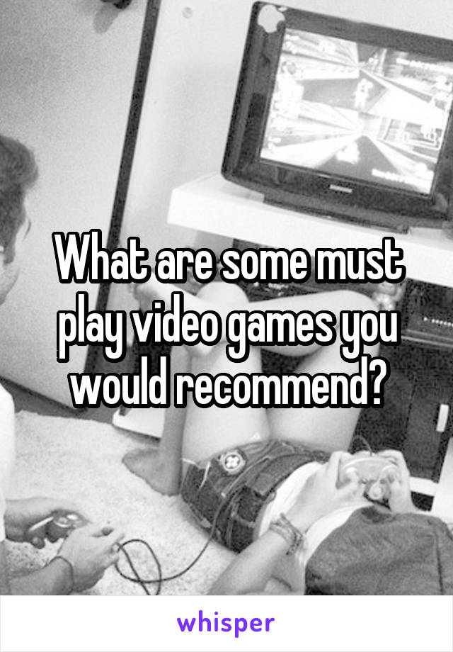 What are some must play video games you would recommend?