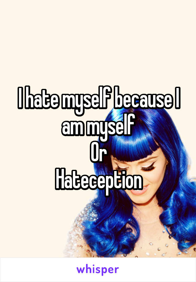 I hate myself because I am myself
Or
Hateception