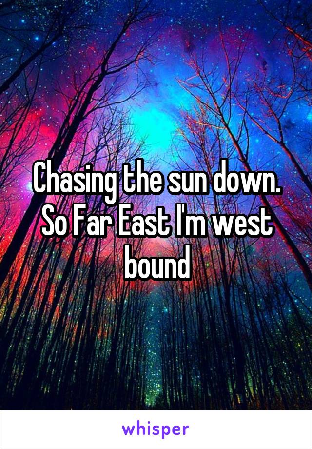 Chasing the sun down. So Far East I'm west bound