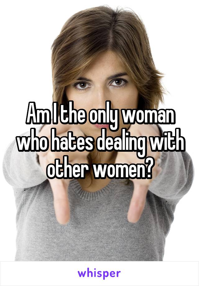 Am I the only woman who hates dealing with other women?