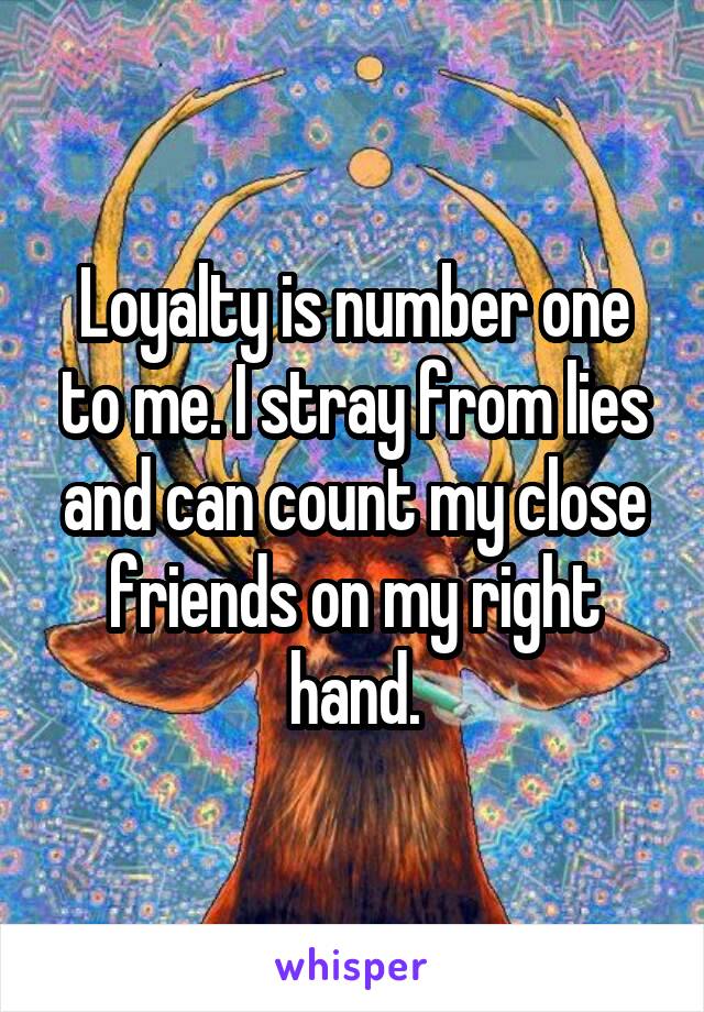 Loyalty is number one to me. I stray from lies and can count my close friends on my right hand.