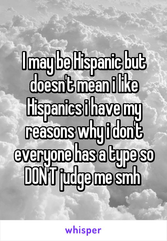 I may be Hispanic but doesn't mean i like Hispanics i have my reasons why i don't everyone has a type so DON'T judge me smh 