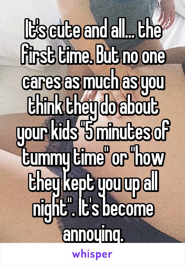 It's cute and all... the first time. But no one cares as much as you think they do about your kids "5 minutes of tummy time" or "how they kept you up all night". It's become annoying.