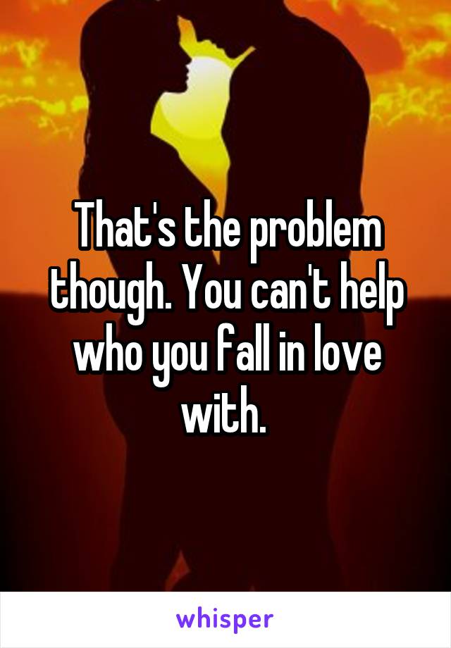 That's the problem though. You can't help who you fall in love with. 