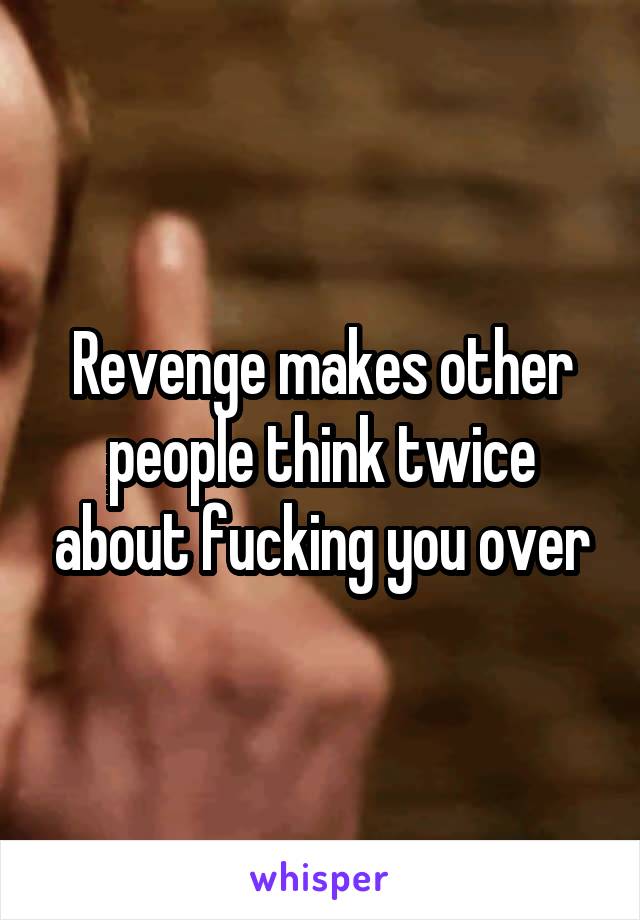 Revenge makes other people think twice about fucking you over