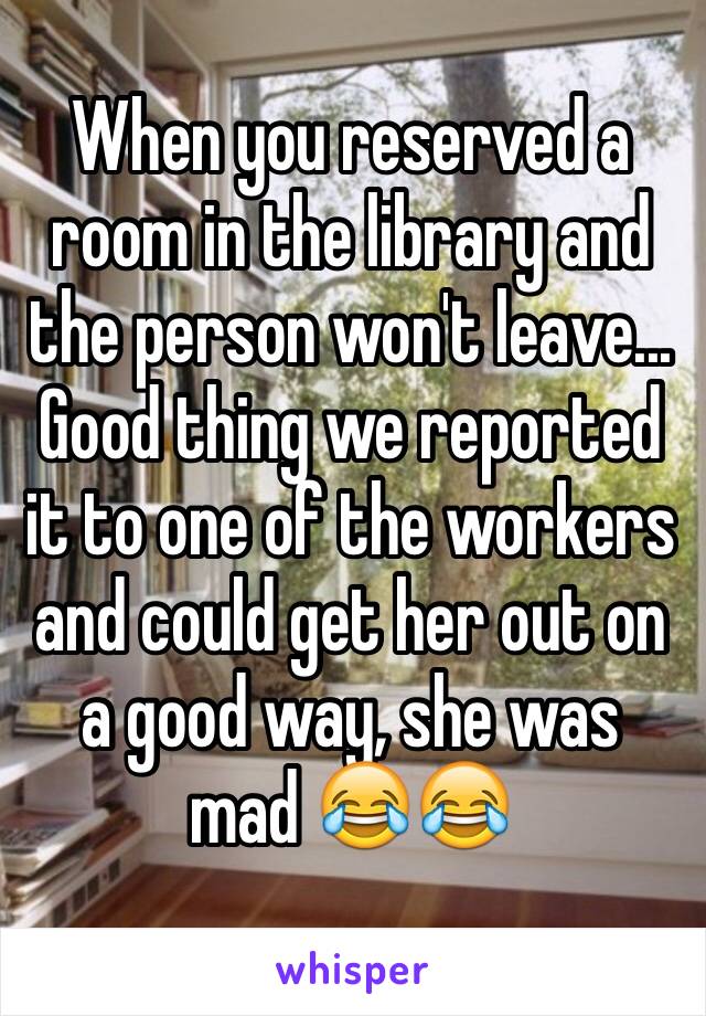 When you reserved a room in the library and the person won't leave... Good thing we reported it to one of the workers and could get her out on a good way, she was mad 😂😂