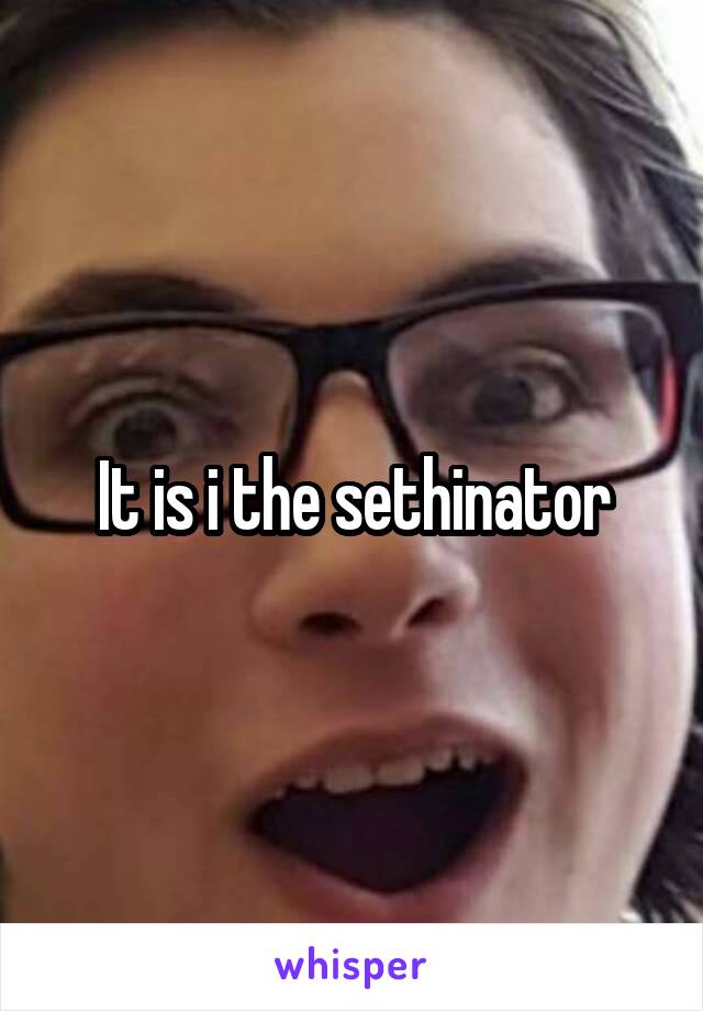 It is i the sethinator