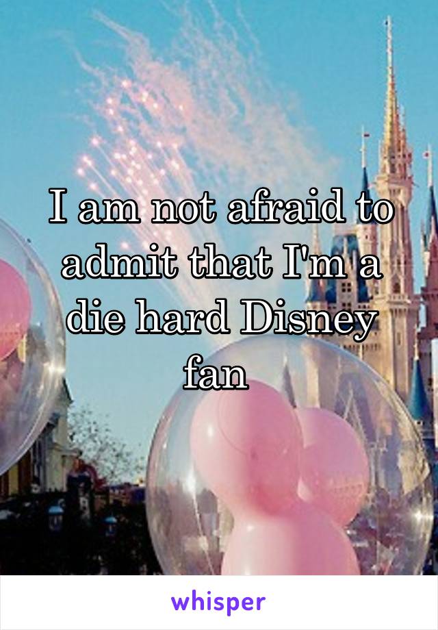 I am not afraid to admit that I'm a die hard Disney fan 
