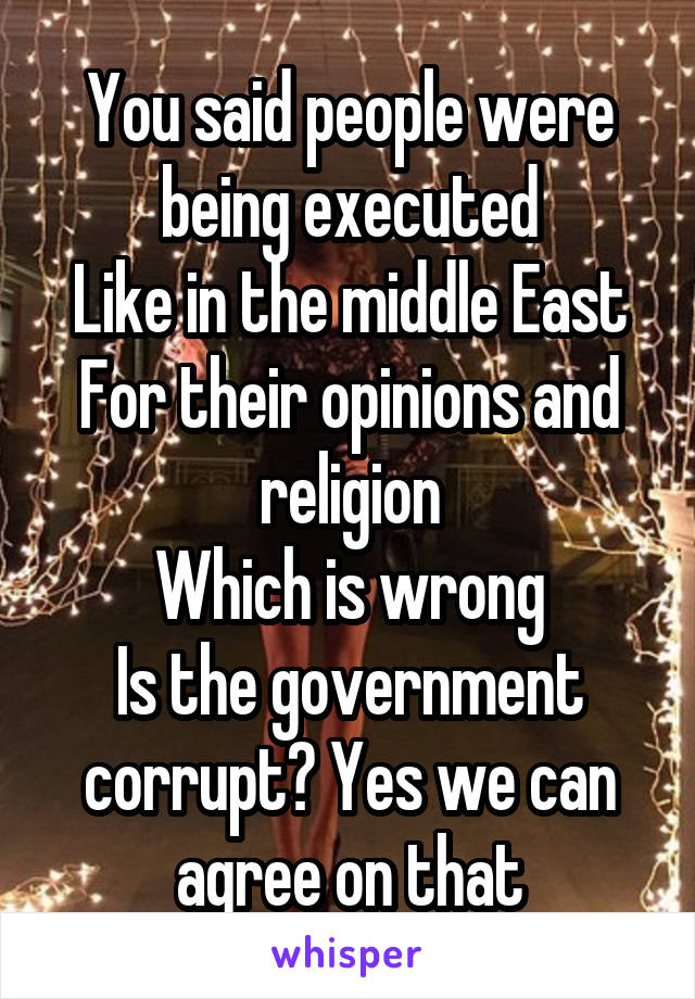 You said people were being executed
Like in the middle East
For their opinions and religion
Which is wrong
Is the government corrupt? Yes we can agree on that