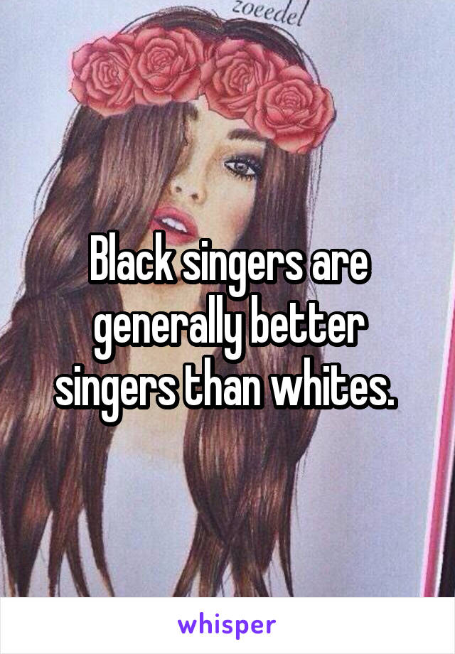 Black singers are generally better singers than whites. 